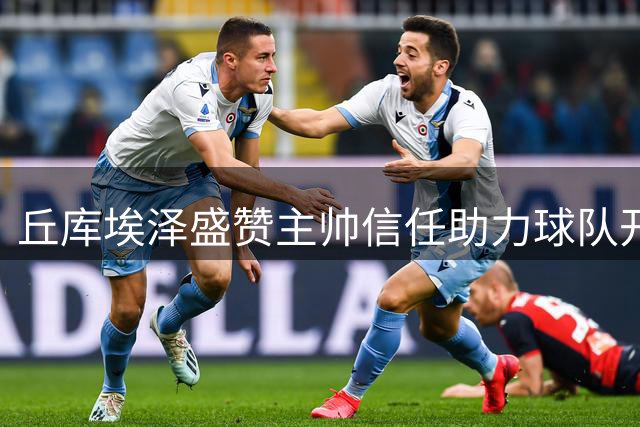 丘库埃泽盛赞主帅信任助力球队开门红