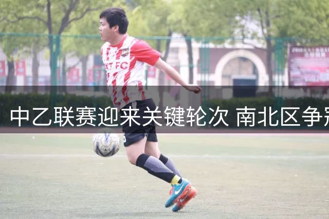 中乙联赛迎来关键轮次 南北区争冠保级形势白热化