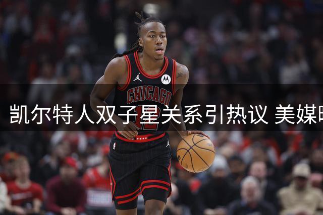 凯尔特人双子星关系引热议 美媒曝布朗塔图姆仅是普通同事