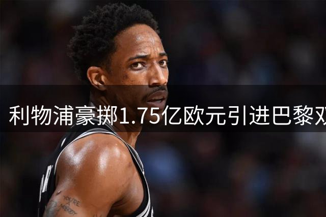 利物浦豪掷1.75亿欧元引进巴黎双星强化锋线