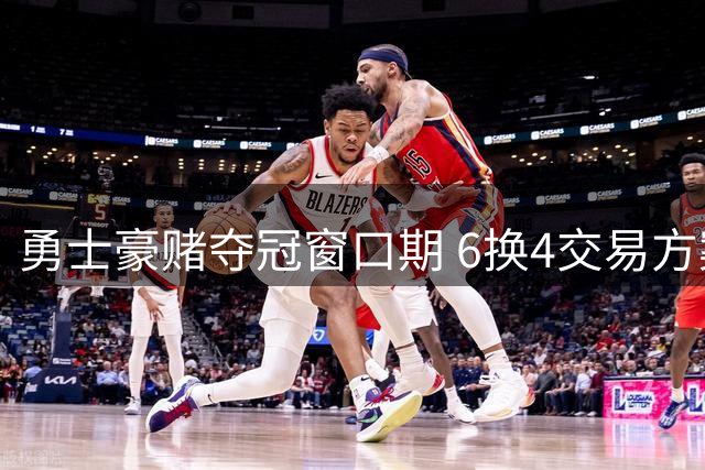 勇士豪赌夺冠窗口期 6换4交易方案为库里组强力阵容