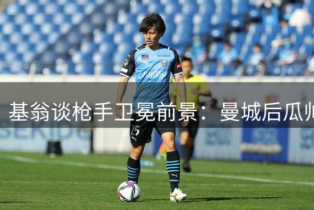 基翁谈枪手卫冕前景：曼城后瓜帅时代充满变数