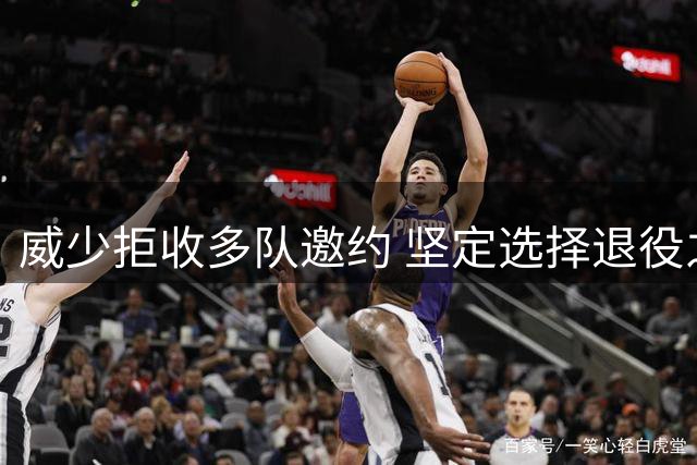 威少拒收多队邀约 坚定选择退役之路