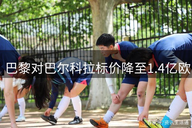 巴黎对巴尔科拉标价降至1.4亿欧 利物浦接近完成签约