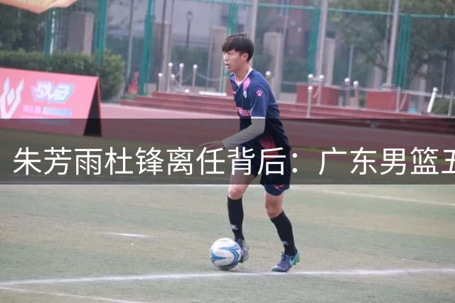 朱芳雨杜锋离任背后：广东男篮五年高投入低产出困局待解