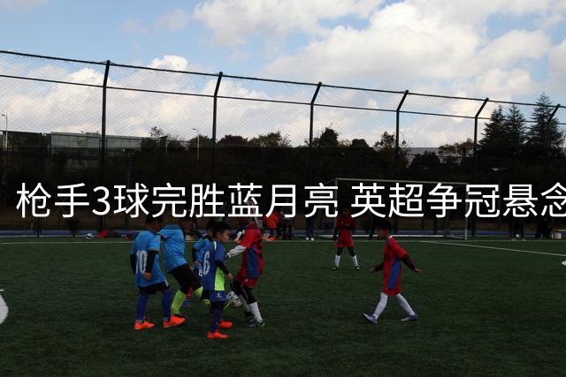 枪手3球完胜蓝月亮 英超争冠悬念犹存
