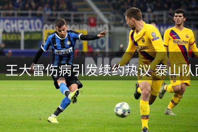 王大雷伤病引发续约热议 泰山队面临门将抉择