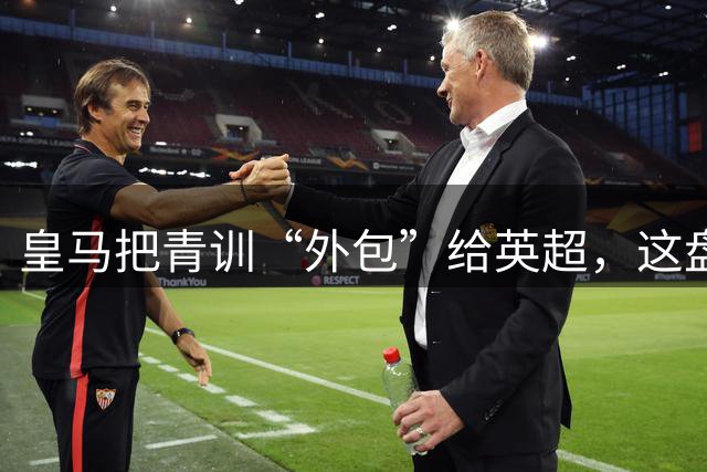 皇马把青训“外包”给英超，这盘棋下大了