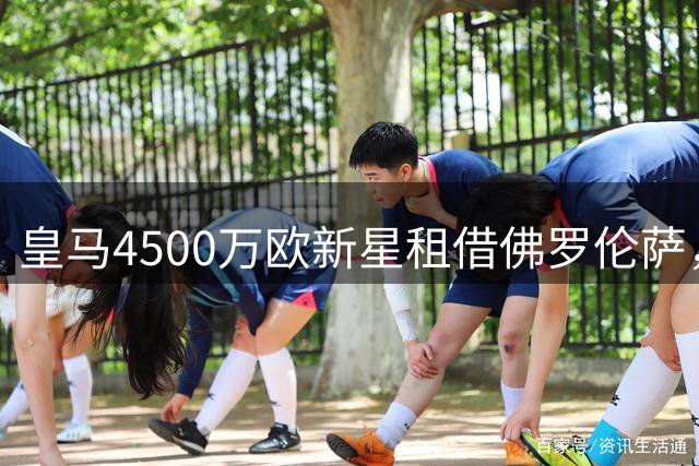 皇马4500万欧新星租借佛罗伦萨，无买断条款为何仍受英雄般欢迎？