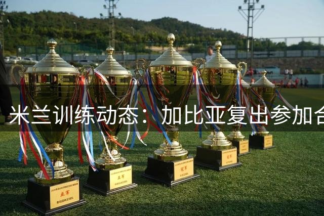 米兰训练动态：加比亚复出参加合练 莱奥单独训练