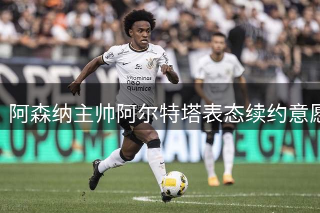 阿森纳主帅阿尔特塔表态续约意愿明确