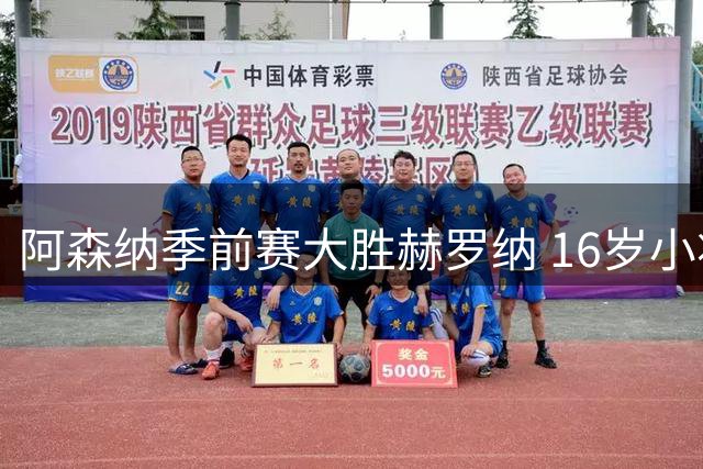 阿森纳季前赛大胜赫罗纳 16岁小将表现抢眼