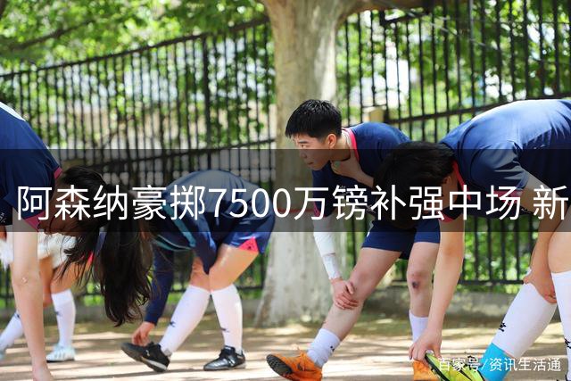 阿森纳豪掷7500万镑补强中场 新赛季首发阵容浮出水面