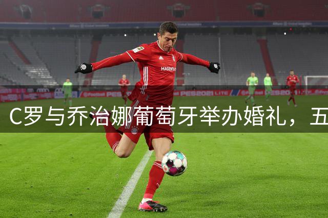 C罗与乔治娜葡萄牙举办婚礼，五个孩子见证幸福时刻