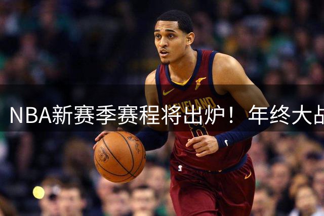 NBA新赛季赛程将出炉！年终大战明日揭晓 完整常规赛周五凌晨公布